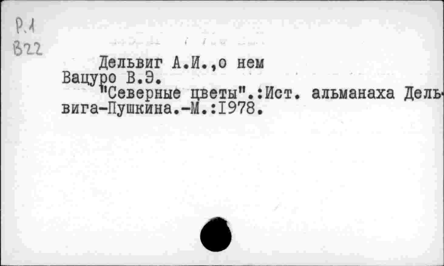 ﻿N Вгг
Дельвиг А.И.,о нем Вацуро В.Э.
’’Северные цветы”.:Ист. альманаха Дельвига-Пушкина .-М.:1978.